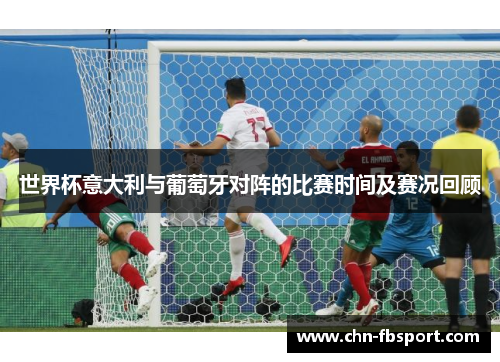 世界杯意大利与葡萄牙对阵的比赛时间及赛况回顾