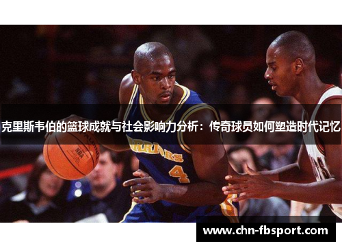 克里斯韦伯的篮球成就与社会影响力分析：传奇球员如何塑造时代记忆