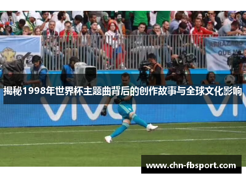揭秘1998年世界杯主题曲背后的创作故事与全球文化影响