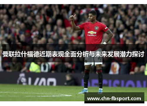 曼联拉什福德近期表现全面分析与未来发展潜力探讨