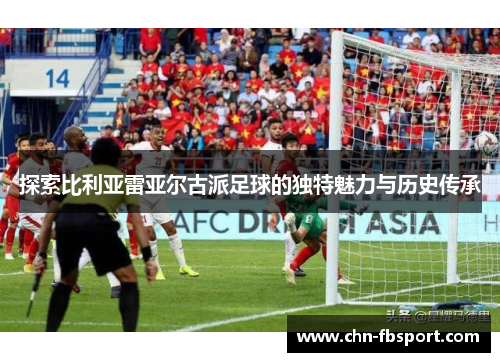 探索比利亚雷亚尔古派足球的独特魅力与历史传承