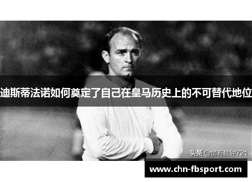 迪斯蒂法诺如何奠定了自己在皇马历史上的不可替代地位