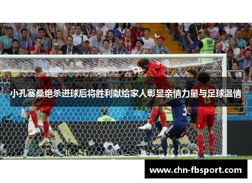 小孔塞桑绝杀进球后将胜利献给家人彰显亲情力量与足球温情