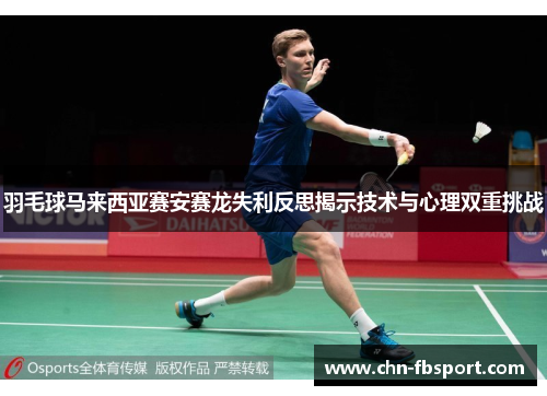 羽毛球马来西亚赛安赛龙失利反思揭示技术与心理双重挑战