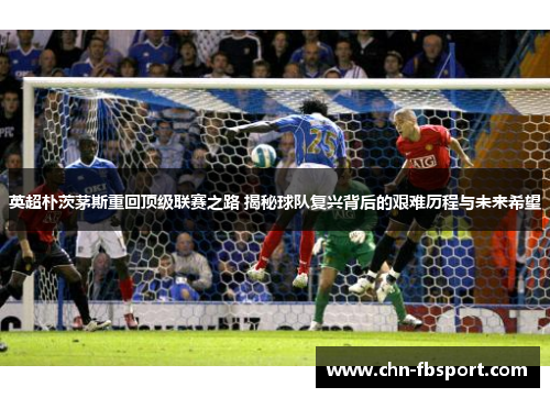 英超朴茨茅斯重回顶级联赛之路 揭秘球队复兴背后的艰难历程与未来希望