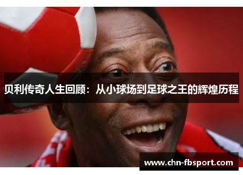 贝利传奇人生回顾：从小球场到足球之王的辉煌历程