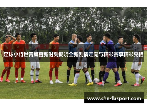 足球小将世青篇更新时刻揭晓全新剧情走向与精彩赛事精彩亮相