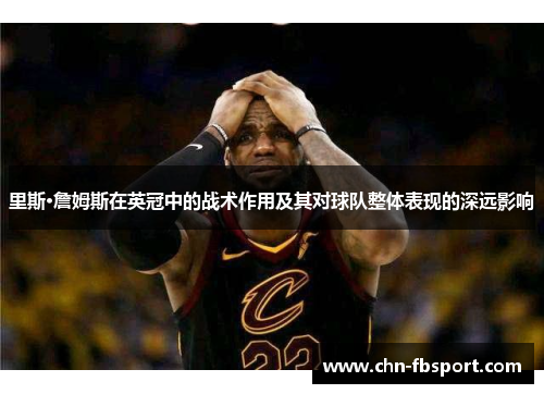 里斯·詹姆斯在英冠中的战术作用及其对球队整体表现的深远影响