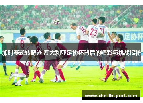 加时赛逆转奇迹 澳大利亚足协杯背后的精彩与挑战揭秘