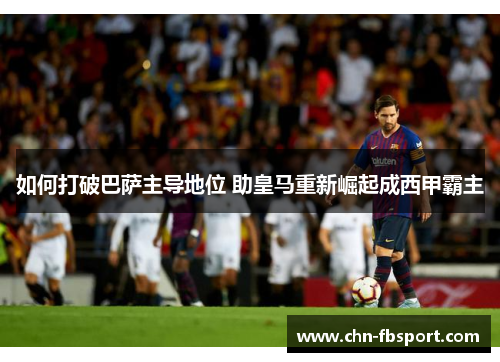 如何打破巴萨主导地位 助皇马重新崛起成西甲霸主