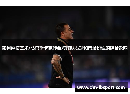 如何评估杰米·马尔斯卡克转会对球队表现和市场价值的综合影响