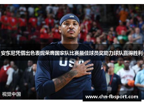 安东尼凭借出色表现荣膺国家队比赛最佳球员奖助力球队赢得胜利