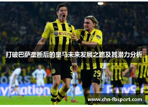 打破巴萨垄断后的皇马未来发展之路及其潜力分析