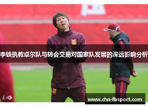 李铁执教卓尔队与转会交易对国家队发展的深远影响分析 李铁执教卓尔队与转会交易对国家队发展的深远影响分析