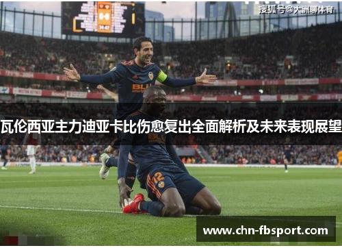 瓦伦西亚主力迪亚卡比伤愈复出全面解析及未来表现展望