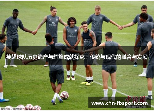 英超球队历史遗产与辉煌成就探究：传统与现代的融合与发展
