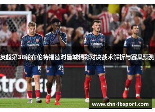 英超第38轮布伦特福德对曼城精彩对决战术解析与赛果预测