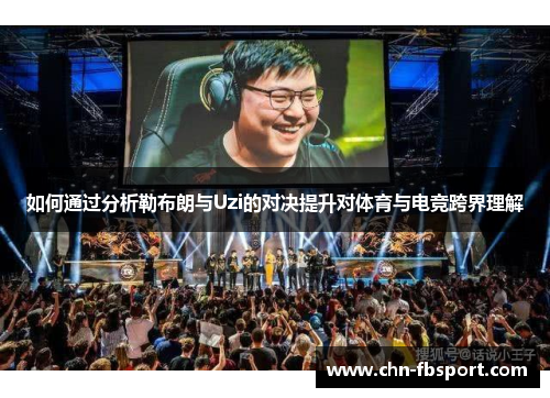 如何通过分析勒布朗与Uzi的对决提升对体育与电竞跨界理解 如何通过分析勒布朗与Uzi的对决提升对体育与电竞跨界理解