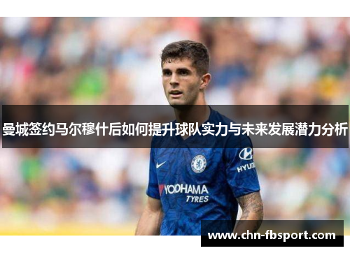 曼城签约马尔穆什后如何提升球队实力与未来发展潜力分析