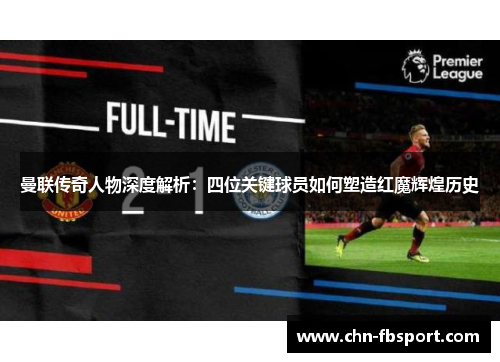 曼联传奇人物深度解析:四位关键球员如何塑造红魔辉煌历史 曼联传奇人物深度解析:四位关键球员如何塑造红魔辉煌历史