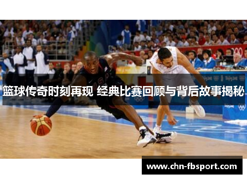 篮球传奇时刻再现 经典比赛回顾与背后故事揭秘