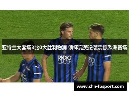 亚特兰大客场3比0大胜利物浦 演绎完美逆袭震惊欧洲赛场