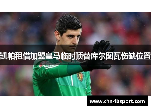凯帕租借加盟皇马临时顶替库尔图瓦伤缺位置