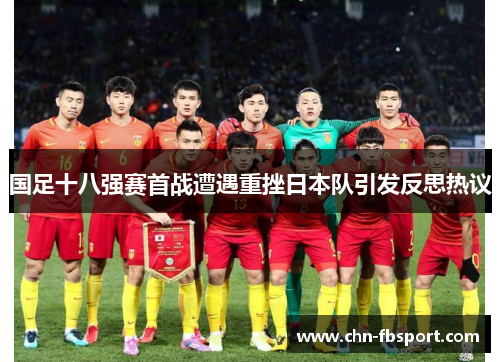 国足十八强赛首战遭遇重挫日本队引发反思热议