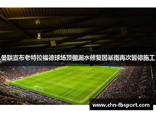 曼联宣布老特拉福德球场顶棚漏水修复因暴雨再次暂停施工