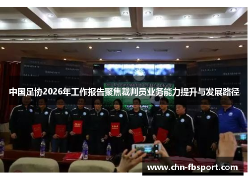 中国足协2026年工作报告聚焦裁判员业务能力提升与发展路径 中国足协2026年工作报告聚焦裁判员业务能力提升与发展路径